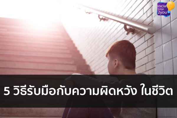 5 วิธีรับมือกับความผิดหวัง ในชีวิต